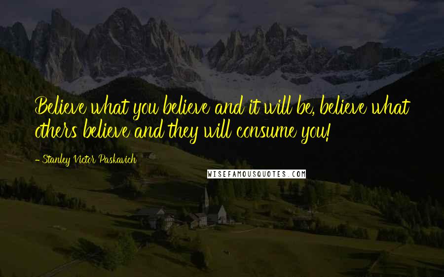 Stanley Victor Paskavich quotes: Believe what you believe and it will be, believe what others believe and they will consume you!