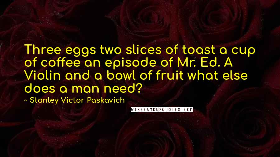 Stanley Victor Paskavich quotes: Three eggs two slices of toast a cup of coffee an episode of Mr. Ed. A Violin and a bowl of fruit what else does a man need?
