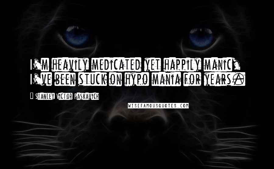 Stanley Victor Paskavich quotes: I'm heavily medicated yet happily manic, I've been stuck on hypo mania for years.