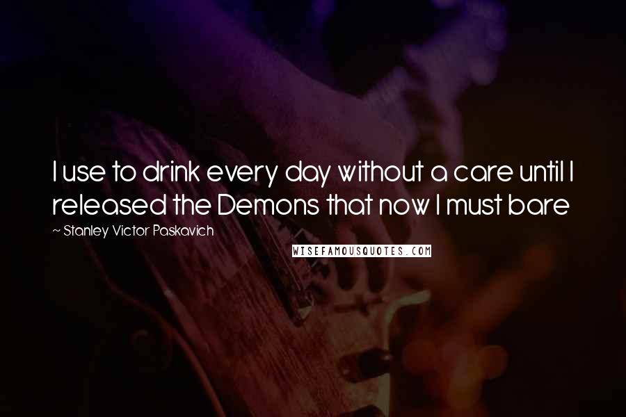 Stanley Victor Paskavich quotes: I use to drink every day without a care until I released the Demons that now I must bare