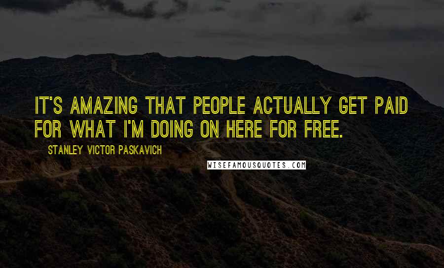 Stanley Victor Paskavich quotes: It's amazing that people actually get paid for what I'm doing on here for free.