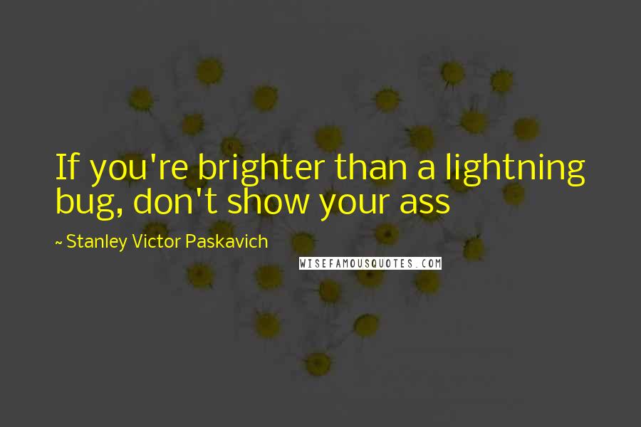 Stanley Victor Paskavich quotes: If you're brighter than a lightning bug, don't show your ass