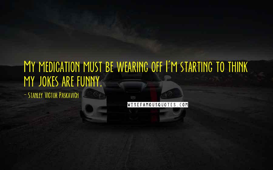 Stanley Victor Paskavich quotes: My medication must be wearing off I'm starting to think my jokes are funny.