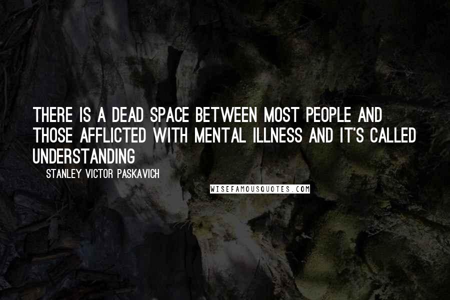 Stanley Victor Paskavich quotes: There is a dead space between most people and those afflicted with Mental Illness and it's called Understanding