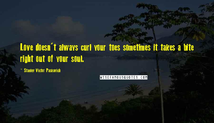 Stanley Victor Paskavich quotes: Love doesn't always curl your toes sometimes it takes a bite right out of your soul.