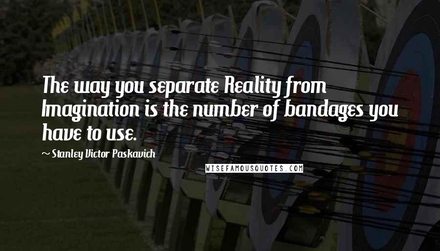 Stanley Victor Paskavich quotes: The way you separate Reality from Imagination is the number of bandages you have to use.