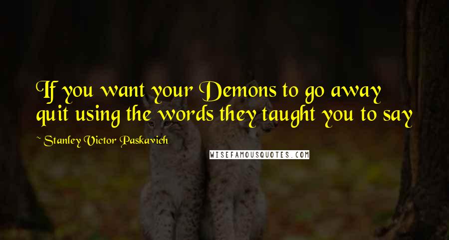 Stanley Victor Paskavich quotes: If you want your Demons to go away quit using the words they taught you to say