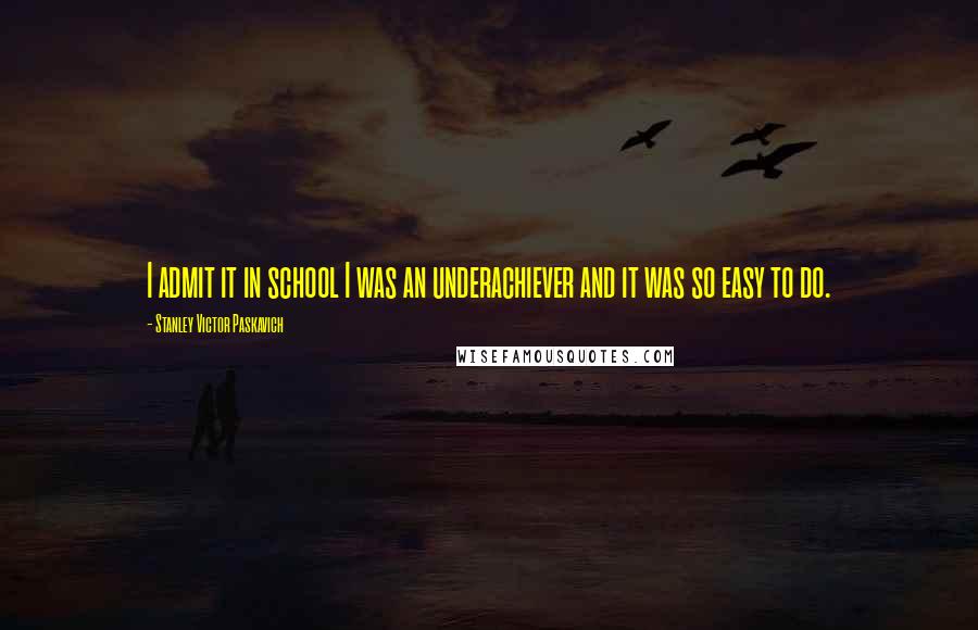 Stanley Victor Paskavich quotes: I admit it in school I was an underachiever and it was so easy to do.