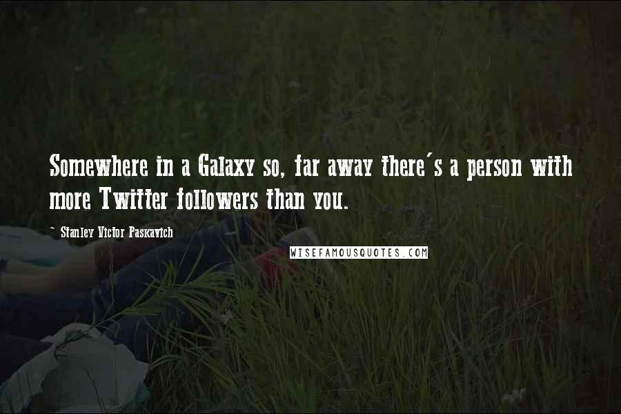 Stanley Victor Paskavich quotes: Somewhere in a Galaxy so, far away there's a person with more Twitter followers than you.