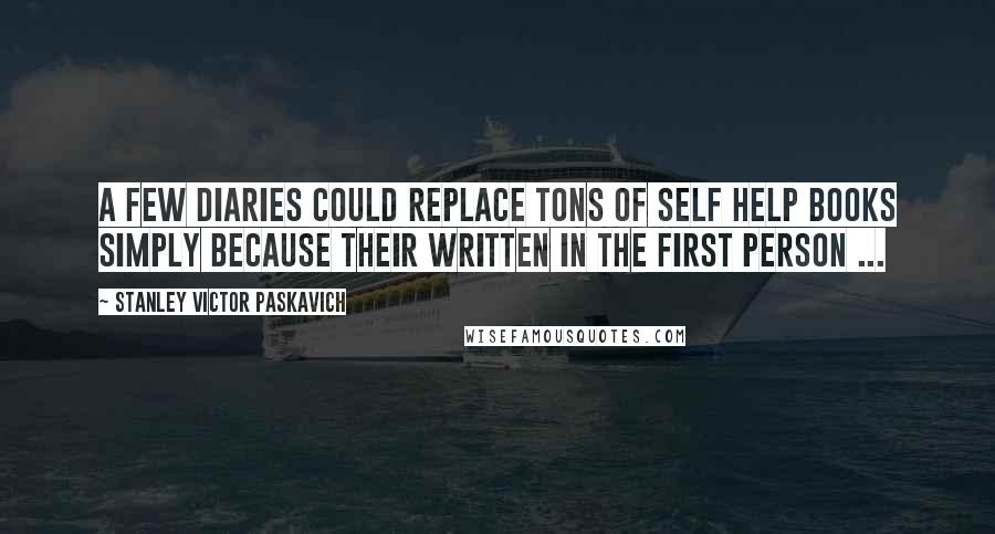 Stanley Victor Paskavich quotes: A few diaries could replace tons of self help books simply because their written in the first person ...