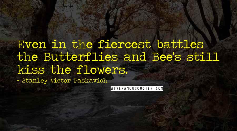 Stanley Victor Paskavich quotes: Even in the fiercest battles the Butterflies and Bee's still kiss the flowers.