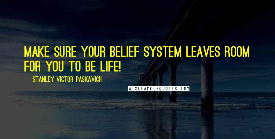 Stanley Victor Paskavich quotes: Make sure your Belief system leaves room for you to Be Life!