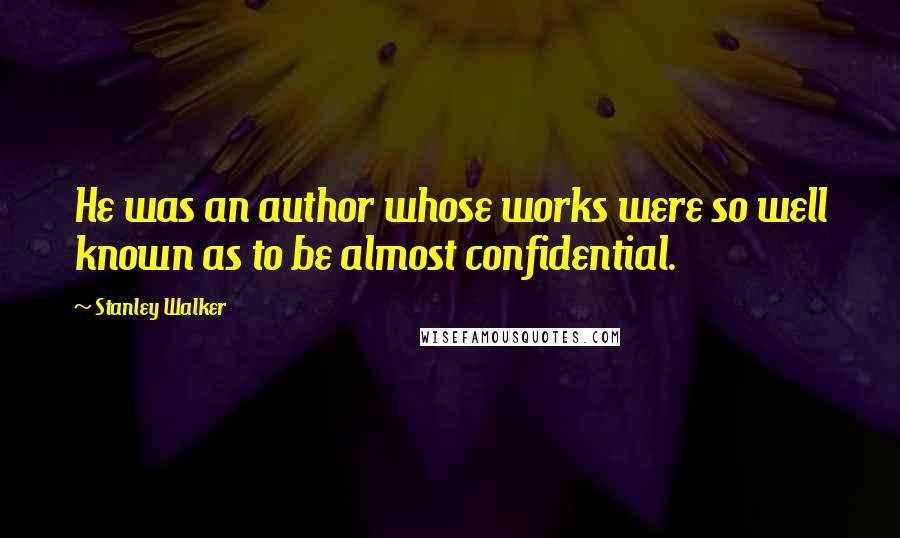 Stanley Walker quotes: He was an author whose works were so well known as to be almost confidential.