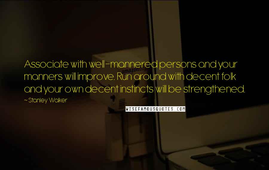 Stanley Walker quotes: Associate with well-mannered persons and your manners will improve. Run around with decent folk and your own decent instincts will be strengthened.