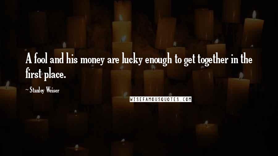 Stanley Weiser quotes: A fool and his money are lucky enough to get together in the first place.