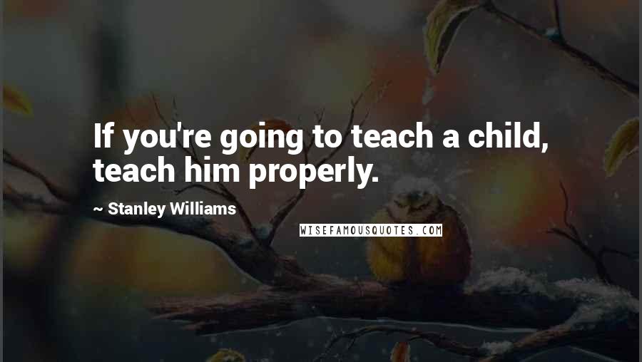 Stanley Williams quotes: If you're going to teach a child, teach him properly.