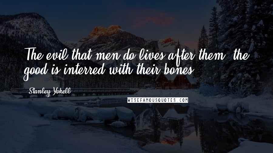 Stanley Yokell quotes: The evil that men do lives after them. the good is interred with their bones.