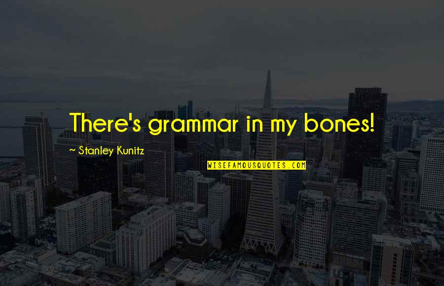 Stanley's Quotes By Stanley Kunitz: There's grammar in my bones!
