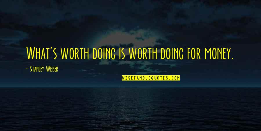 Stanley's Quotes By Stanley Weiser: What's worth doing is worth doing for money.