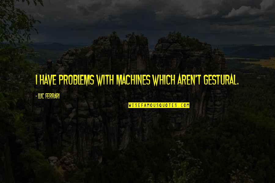 Stannis Baratheon Best Quotes By Luc Ferrari: I have problems with machines which aren't gestural. Stannis Baratheon Best Quotes By Luc Ferrari: I have problems with machines which aren't gestural.