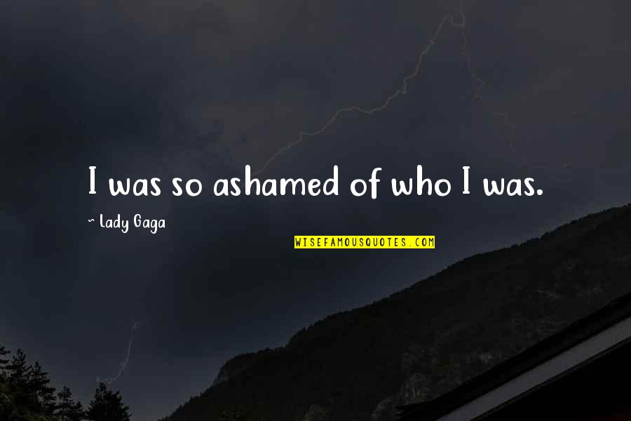 Stanotte A Napoli Quotes By Lady Gaga: I was so ashamed of who I was. Stanotte A Napoli Quotes By Lady Gaga: I was so ashamed of who I was.