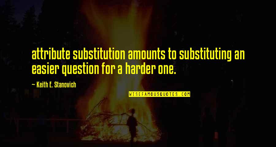 Stanovich's Quotes By Keith E. Stanovich: attribute substitution amounts to substituting an easier question Stanovich's Quotes By Keith E. Stanovich: attribute substitution amounts to substituting an easier question