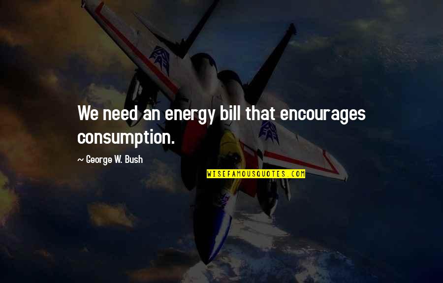 Stanowiska Quotes By George W. Bush: We need an energy bill that encourages consumption. Stanowiska Quotes By George W. Bush: We need an energy bill that encourages consumption.
