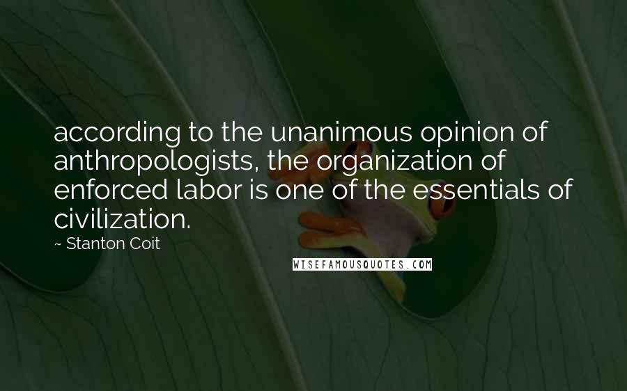 Stanton Coit quotes: according to the unanimous opinion of anthropologists, the organization of enforced labor is one of the essentials of civilization.