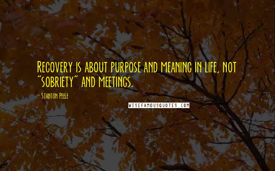 Stanton Peele quotes: Recovery is about purpose and meaning in life, not "sobriety" and meetings.