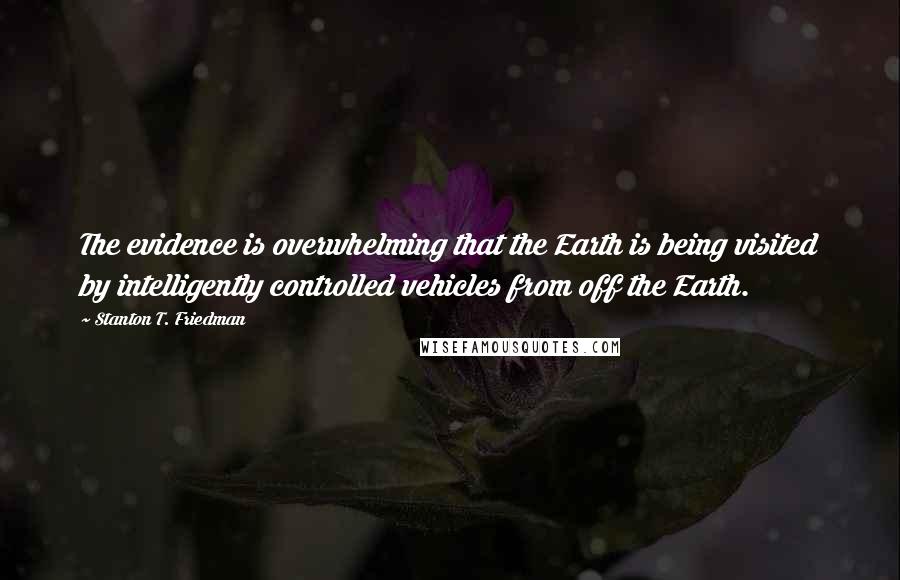 Stanton T. Friedman quotes: The evidence is overwhelming that the Earth is being visited by intelligently controlled vehicles from off the Earth. Stanton T. Friedman quotes: The evidence is overwhelming that the Earth is being visited by intelligently controlled vehicles from off the Earth.