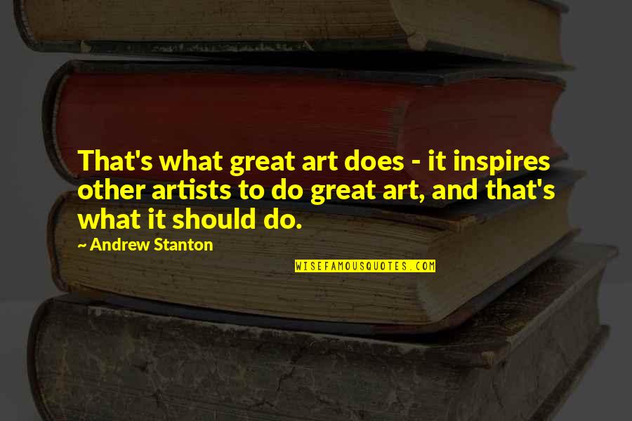 Stanton's Quotes By Andrew Stanton: That's what great art does - it inspires Stanton's Quotes By Andrew Stanton: That's what great art does - it inspires