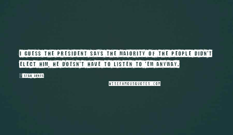 Star Jones quotes: I guess the President says the majority of the people didn't elect him, he doesn't have to listen to 'em anyway. Star Jones quotes: I guess the President says the majority of the people didn't elect him, he doesn't have to listen to 'em anyway.