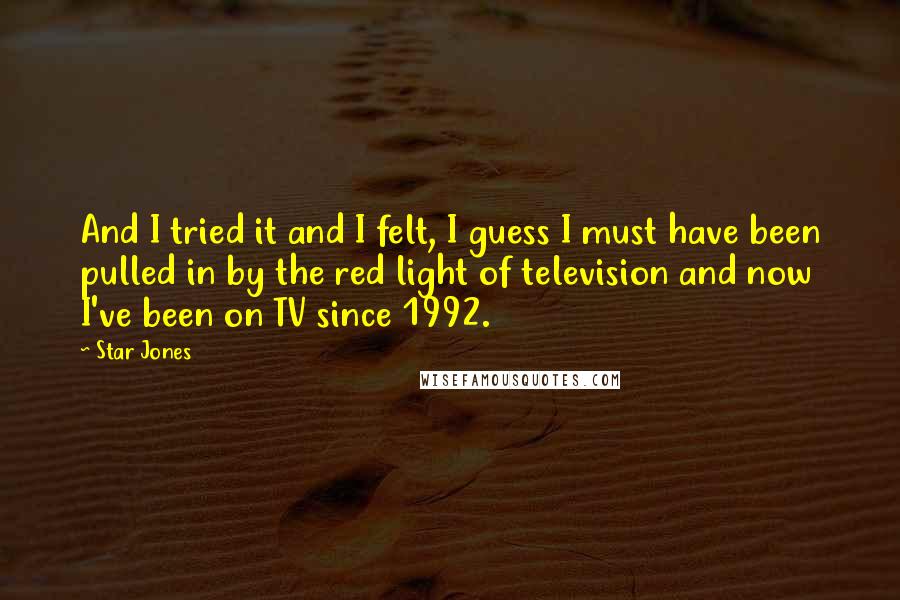 Star Jones quotes: And I tried it and I felt, I guess I must have been pulled in by the red light of television and now I've been on TV since 1992. Star Jones quotes: And I tried it and I felt, I guess I must have been pulled in by the red light of television and now I've been on TV since 1992.