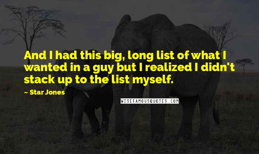 Star Jones quotes: And I had this big, long list of what I wanted in a guy but I realized I didn't stack up to the list myself. Star Jones quotes: And I had this big, long list of what I wanted in a guy but I realized I didn't stack up to the list myself.
