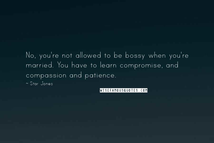 Star Jones quotes: No, you're not allowed to be bossy when you're married. You have to learn compromise, and compassion and patience. Star Jones quotes: No, you're not allowed to be bossy when you're married. You have to learn compromise, and compassion and patience.