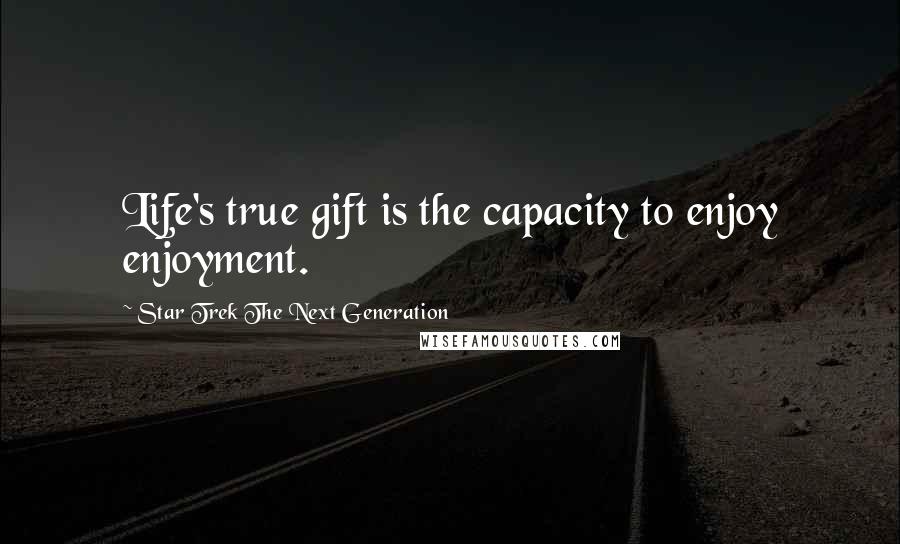 Star Trek The Next Generation quotes: Life's true gift is the capacity to enjoy enjoyment.