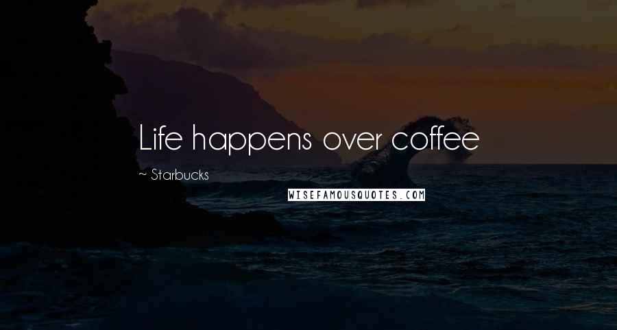 Starbucks quotes: Life happens over coffee