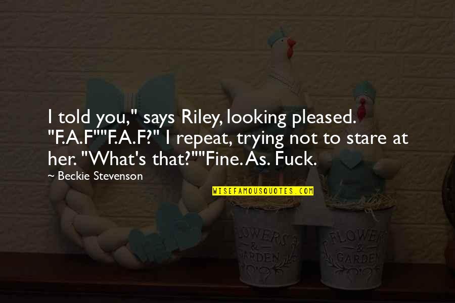 Stare At You Quotes By Beckie Stevenson: I told you," says Riley, looking pleased. "F.A.F""F.A.F?"