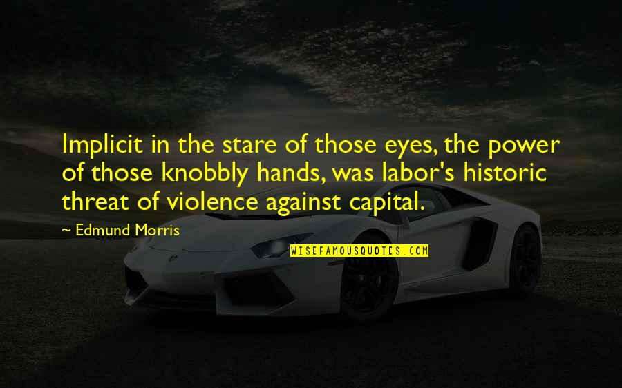 Stare Into Eyes Quotes By Edmund Morris: Implicit in the stare of those eyes, the Stare Into Eyes Quotes By Edmund Morris: Implicit in the stare of those eyes, the