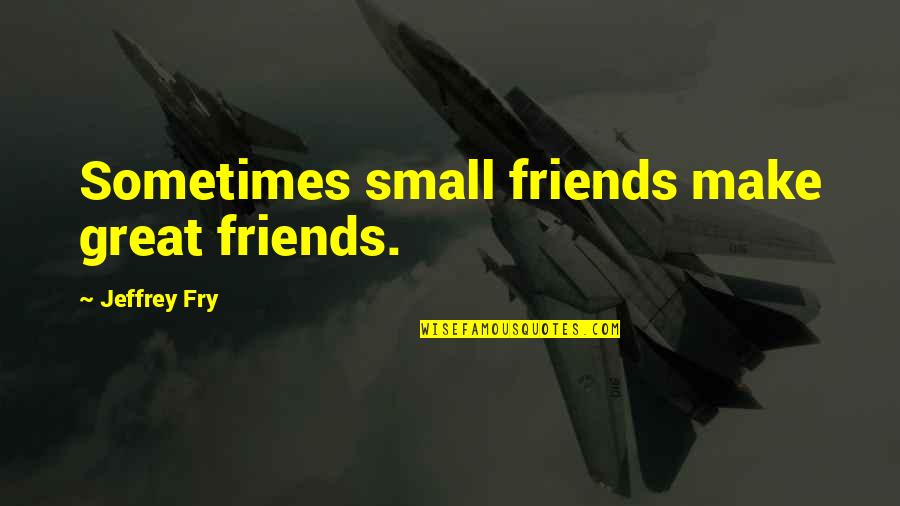 Starful Quotes By Jeffrey Fry: Sometimes small friends make great friends.