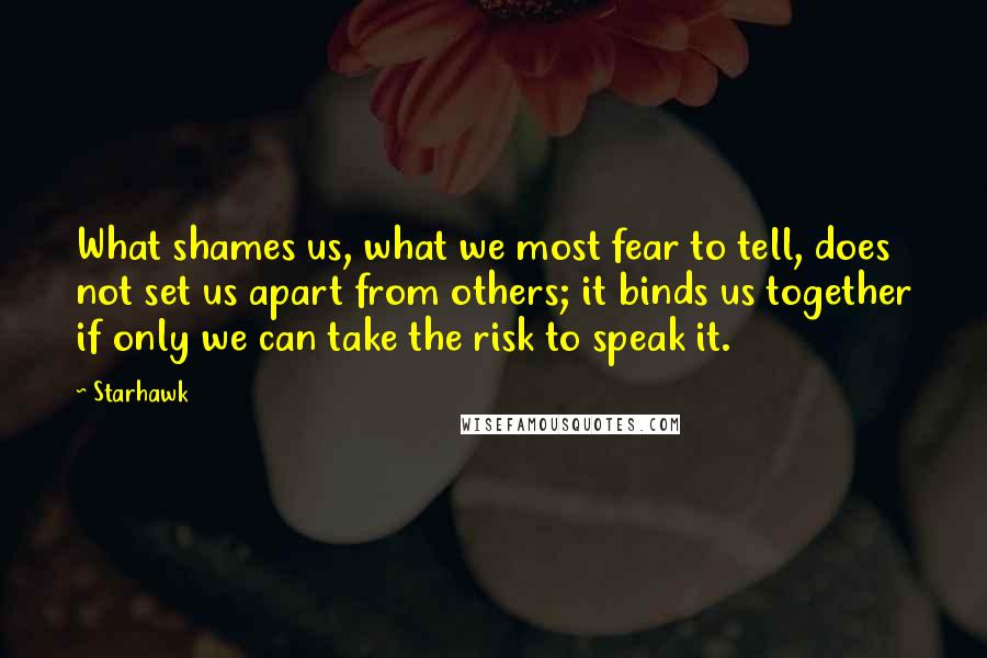Starhawk quotes: What shames us, what we most fear to tell, does not set us apart from others; it binds us together if only we can take the risk to speak it.