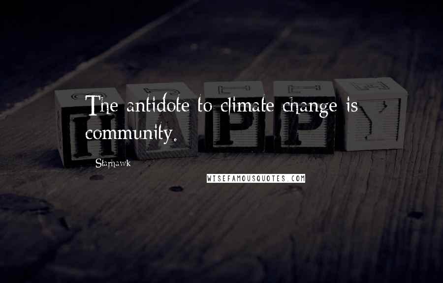 Starhawk quotes: The antidote to climate change is community.