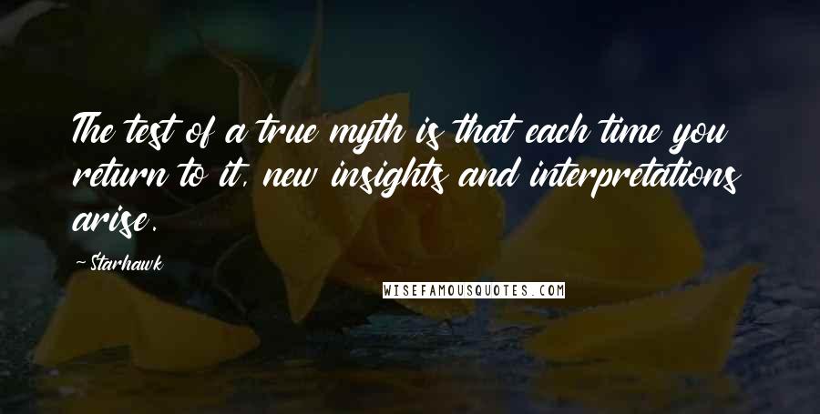 Starhawk quotes: The test of a true myth is that each time you return to it, new insights and interpretations arise.