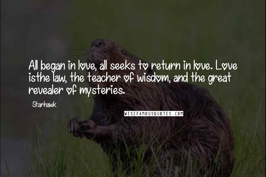 Starhawk quotes: All began in love, all seeks to return in love. Love isthe law, the teacher of wisdom, and the great revealer of mysteries.