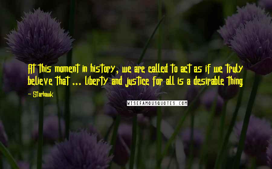 Starhawk quotes: At this moment in history, we are called to act as if we truly believe that ... liberty and justice for all is a desirable thing