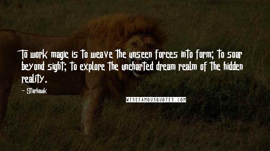 Starhawk quotes: To work magic is to weave the unseen forces into form; to soar beyond sight; to explore the uncharted dream realm of the hidden reality.