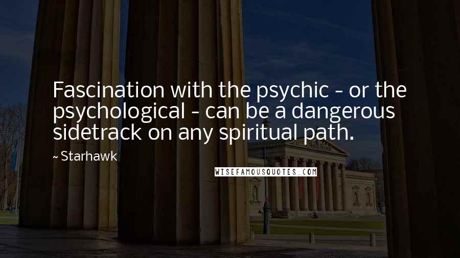 Starhawk quotes: Fascination with the psychic - or the psychological - can be a dangerous sidetrack on any spiritual path.