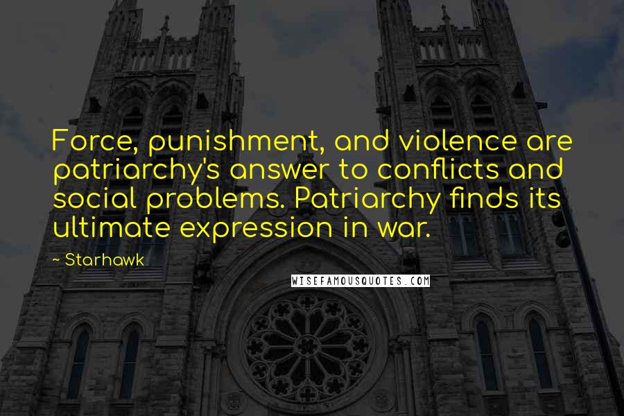 Starhawk quotes: Force, punishment, and violence are patriarchy's answer to conflicts and social problems. Patriarchy finds its ultimate expression in war.