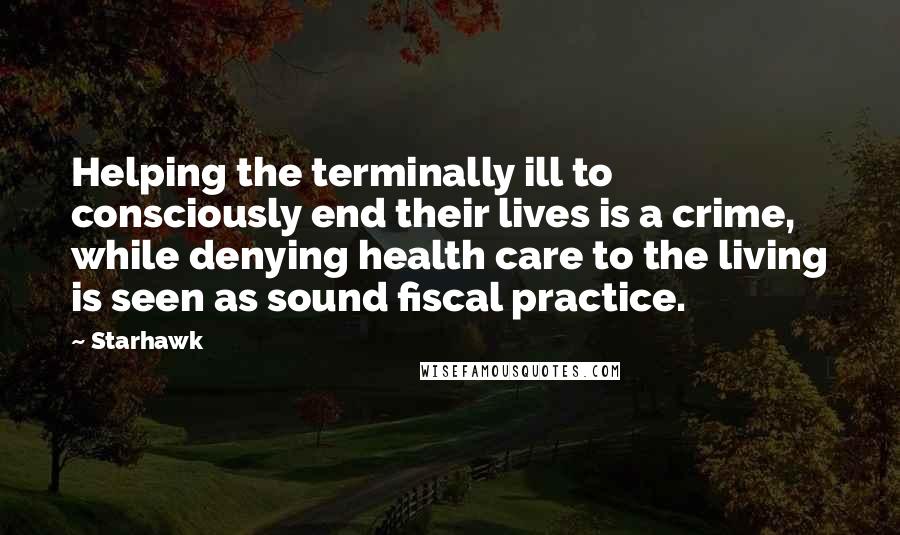 Starhawk quotes: Helping the terminally ill to consciously end their lives is a crime, while denying health care to the living is seen as sound fiscal practice.