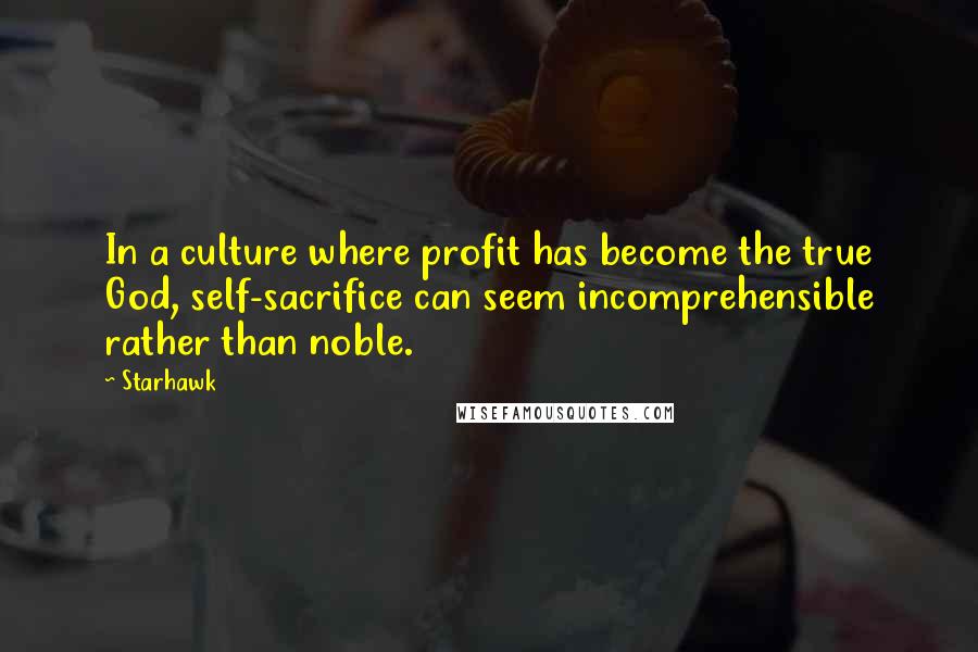 Starhawk quotes: In a culture where profit has become the true God, self-sacrifice can seem incomprehensible rather than noble.